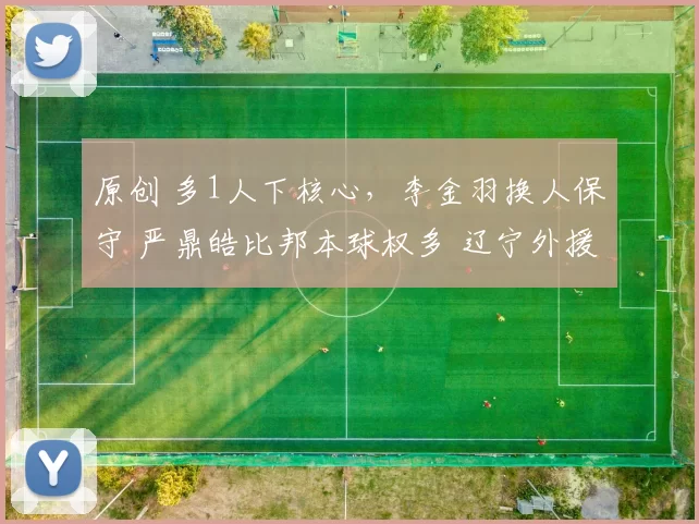 原创 多1人下核心，李金羽换人保守 严鼎皓比邦本球权多 辽宁外援拖后腿