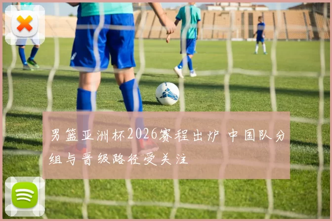 男篮亚洲杯2026赛程出炉 中国队分组与晋级路径受关注