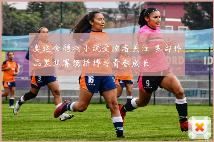 奥运会题材小说受读者关注 多部作品聚焦赛场拼搏与青春成长