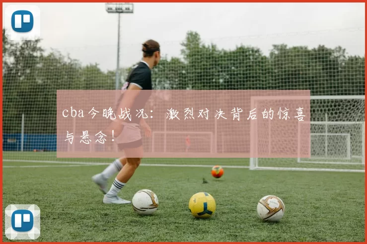 cba今晚战况:激烈对决背后的惊喜与悬念!
