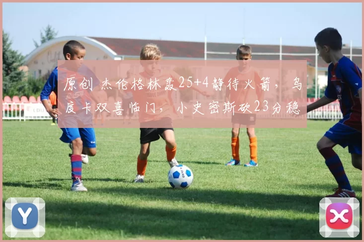 原创 杰伦格林轰25+4静待火箭，乌度卡双喜临门，小史密斯砍23分稳军心