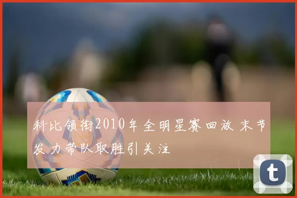 科比领衔2010年全明星赛回放 末节发力带队取胜引关注