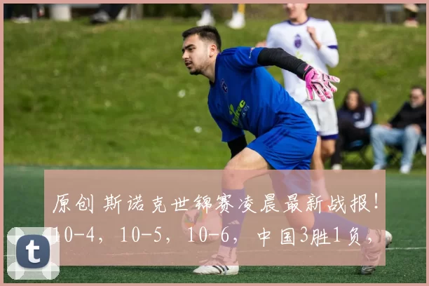 原创 斯诺克世锦赛凌晨最新战报!10-4,10-5,10-6,中国3胜1负,女将输了