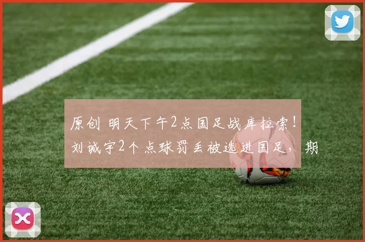 原创 明天下午2点国足战库拉索！刘诚宇2个点球罚丢被选进国足，期待邵佳一表现