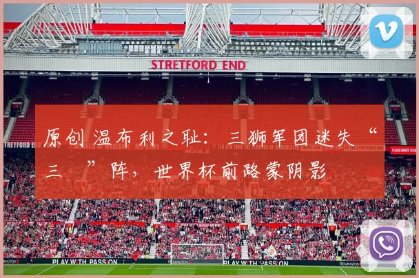 原创 温布利之耻:三狮军团迷失“三笘”阵,世界杯前路蒙阴影