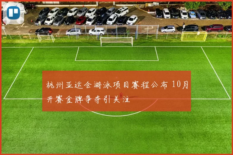 杭州亚运会游泳项目赛程公布 10月开赛金牌争夺引关注