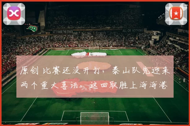 原创 比赛还没开打，泰山队先迎来两个重大喜讯，这回取胜上海海港彻底稳了