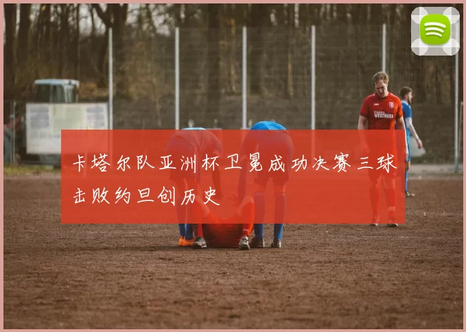 卡塔尔队亚洲杯卫冕成功决赛三球击败约旦创历史