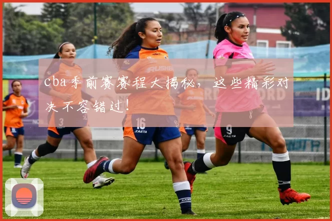 cba季前赛赛程大揭秘,这些精彩对决不容错过!