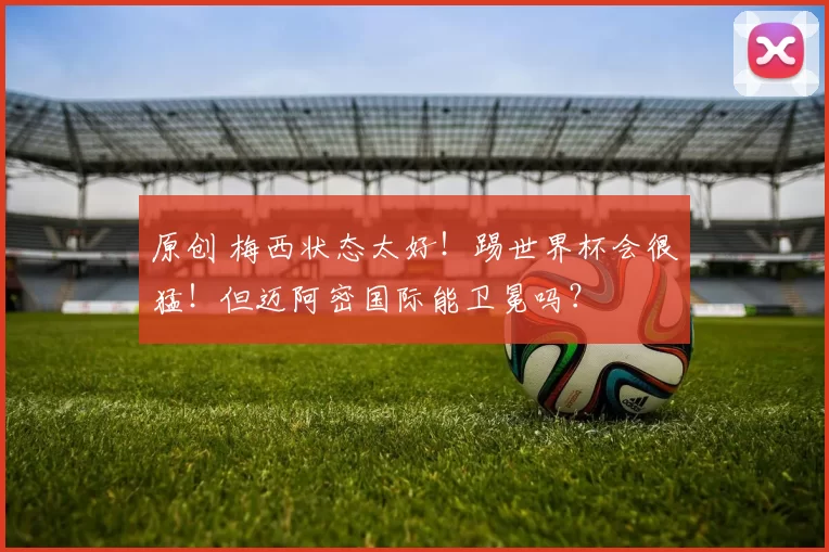 原创 梅西状态太好！踢世界杯会很猛！但迈阿密国际能卫冕吗？