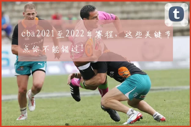 cba2021至2022年赛程，这些关键节点你不能错过！