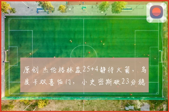原创 杰伦格林轰25+4静待火箭，乌度卡双喜临门，小史密斯砍23分稳军心