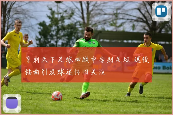 亨利天下足球回顾中告别足坛 退役插曲引发球迷怀旧关注