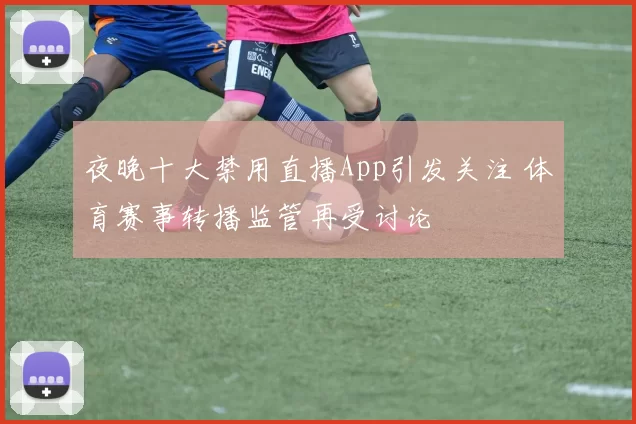 夜晚十大禁用直播App引发关注 体育赛事转播监管再受讨论