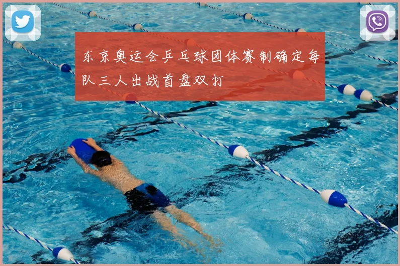 东京奥运会乒乓球团体赛制确定每队三人出战首盘双打