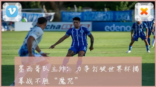 墨西哥队主帅：力争打破世界杯揭幕战不胜“魔咒”