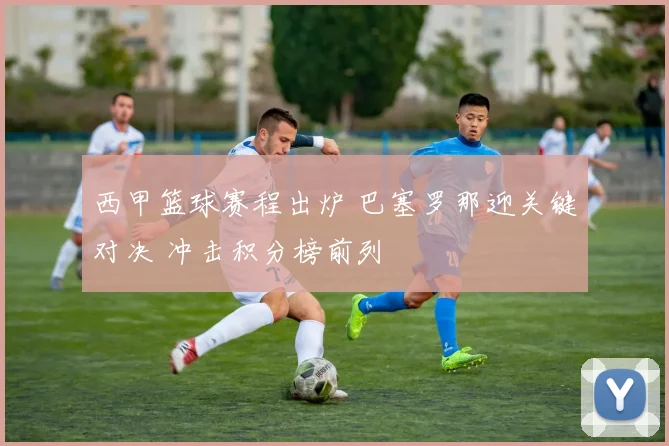 西甲篮球赛程出炉 巴塞罗那迎关键对决 冲击积分榜前列
