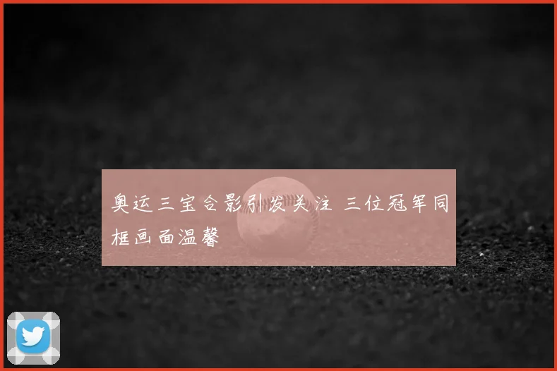 奥运三宝合影引发关注 三位冠军同框画面温馨