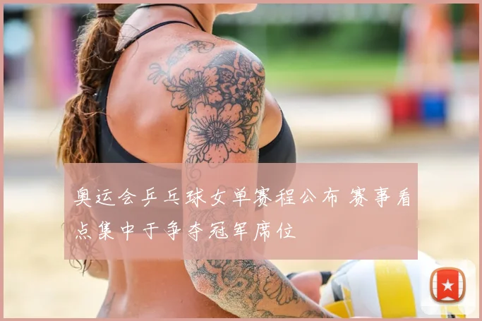 奥运会乒乓球女单赛程公布 赛事看点集中于争夺冠军席位