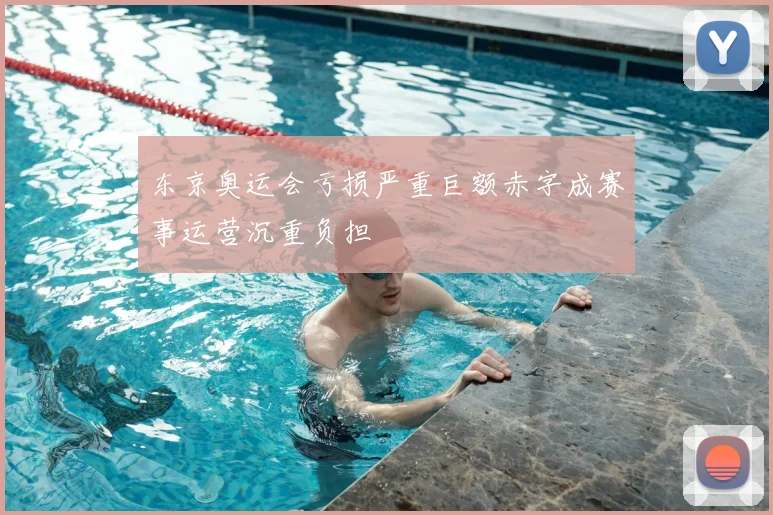 东京奥运会亏损严重巨额赤字成赛事运营沉重负担