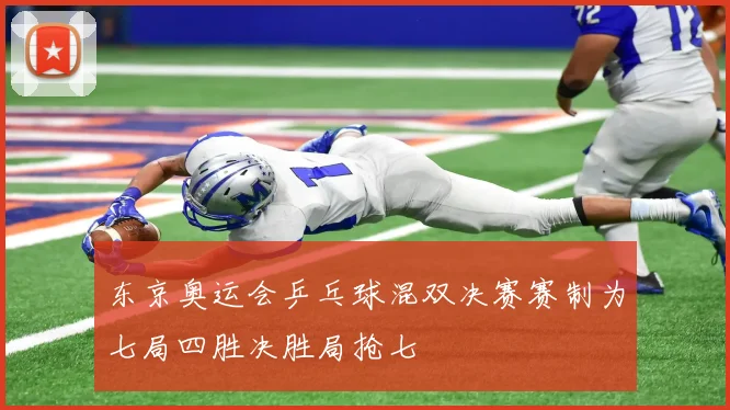东京奥运会乒乓球混双决赛赛制为七局四胜决胜局抢七