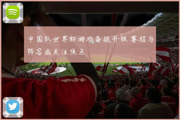 中国队世界杯游戏备战升级 赛程与阵容成关注焦点