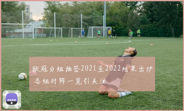 欧冠分组抽签2021至2022结果出炉 各组对阵一览引关注