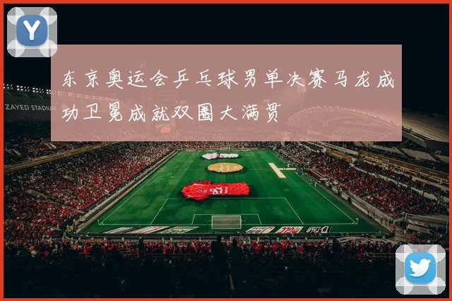 东京奥运会乒乓球男单决赛马龙成功卫冕成就双圈大满贯