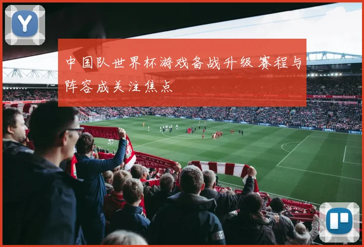 中国队世界杯游戏备战升级 赛程与阵容成关注焦点