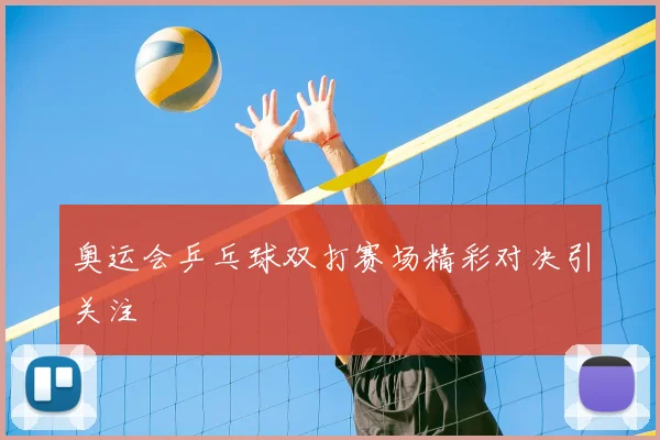 奥运会乒乓球双打赛场精彩对决引关注