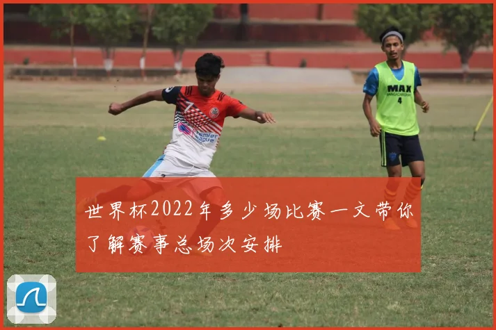 世界杯2022年多少场比赛一文带你了解赛事总场次安排