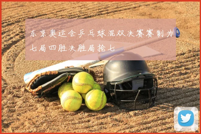 东京奥运会乒乓球混双决赛赛制为七局四胜决胜局抢七
