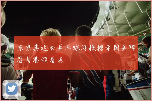 东京奥运会乒乓球海报揭示国乒阵容与赛程看点