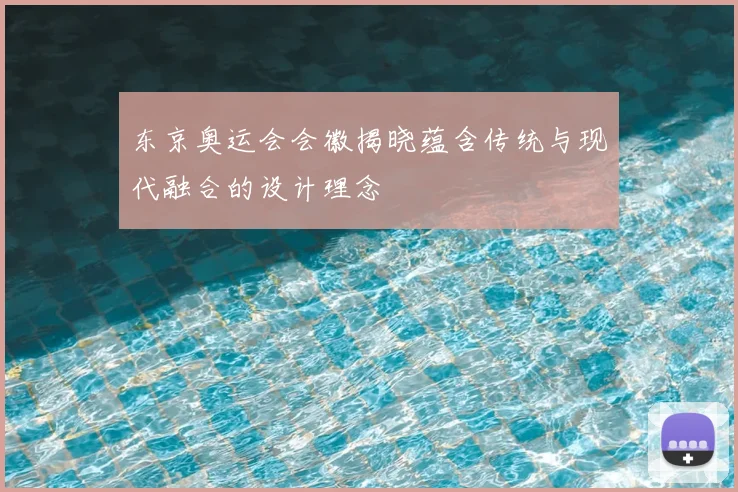 东京奥运会会徽揭晓蕴含传统与现代融合的设计理念
