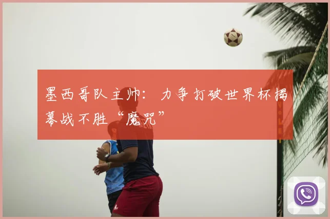 墨西哥队主帅:力争打破世界杯揭幕战不胜“魔咒”