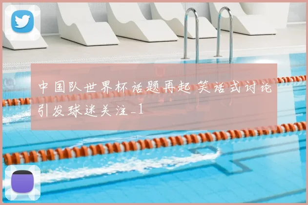 中国队世界杯话题再起 笑话式讨论引发球迷关注_1