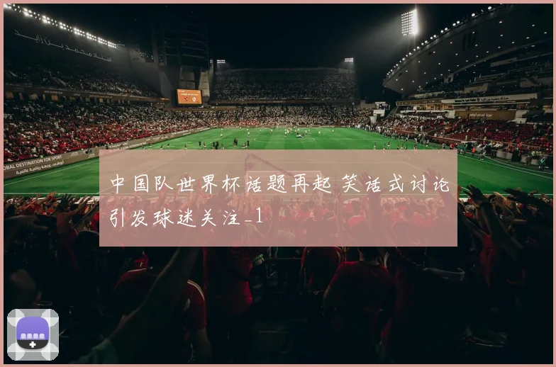 中国队世界杯话题再起 笑话式讨论引发球迷关注_1