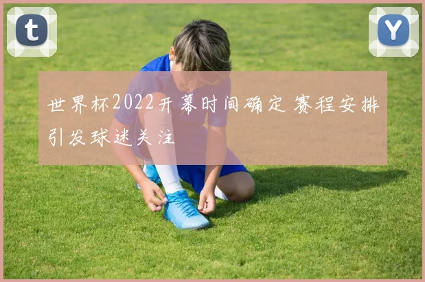 世界杯2022开幕时间确定 赛程安排引发球迷关注