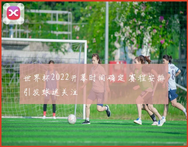 世界杯2022开幕时间确定 赛程安排引发球迷关注