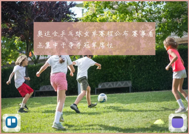 奥运会乒乓球女单赛程公布 赛事看点集中于争夺冠军席位