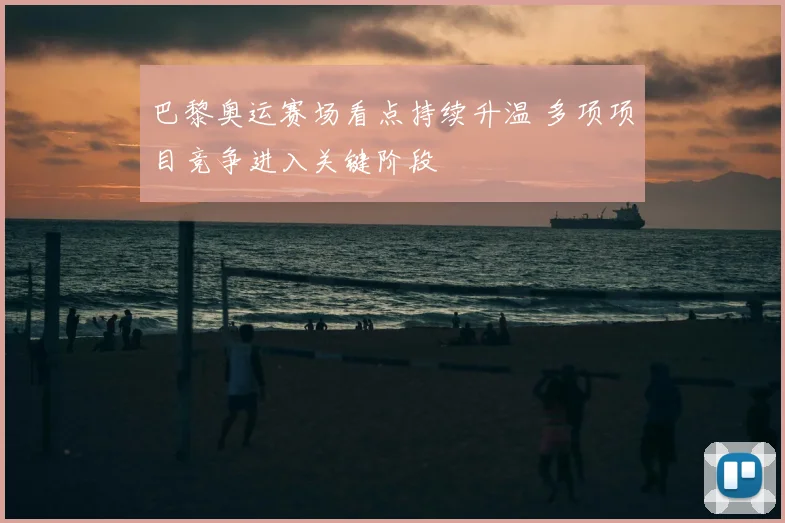 巴黎奥运赛场看点持续升温 多项项目竞争进入关键阶段
